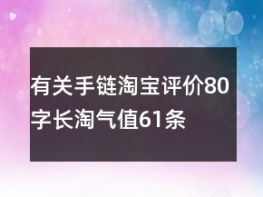 有關(guān)手鏈淘寶評價80字長淘氣值61條