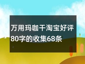 萬用瑪咖干淘寶好評80字的收集68條