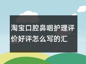 淘寶口腔鼻咽護(hù)理評(píng)價(jià)好評(píng)怎么寫(xiě)的匯總64條