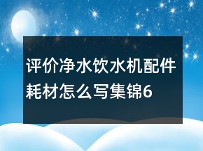 評價凈水、飲水機配件耗材怎么寫集錦62條