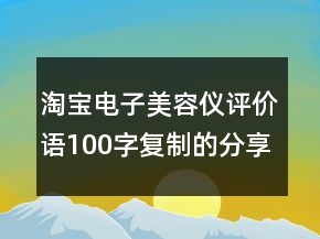 淘寶電子美容儀評價語100字復制的分享75條