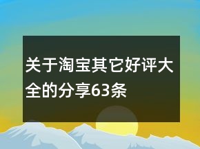 關(guān)于淘寶其它好評大全的分享63條