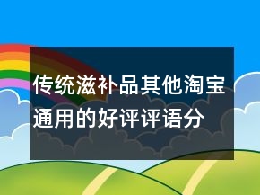 傳統(tǒng)滋補(bǔ)品其他淘寶通用的好評評語分享72條