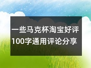 一些馬克杯淘寶好評100字通用評論分享69條