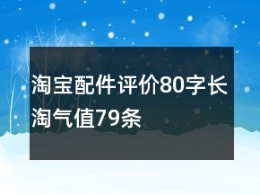 淘寶配件評(píng)價(jià)80字長(zhǎng)淘氣值79條