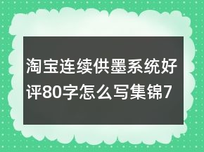 淘寶連續(xù)供墨系統(tǒng)好評(píng)80字怎么寫(xiě)集錦76條
