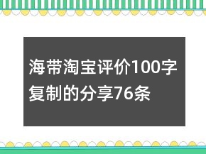 海帶淘寶評價100字復(fù)制的分享76條