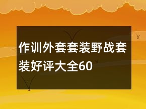 作訓(xùn)外套、套裝、野戰(zhàn)套裝好評(píng)大全60條