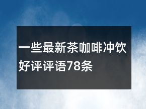 一些最新茶、咖啡、沖飲好評(píng)評(píng)語(yǔ)78條