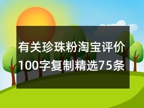 有關(guān)珍珠粉淘寶評價100字復(fù)制精選75條