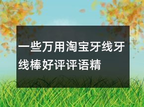 一些萬用淘寶牙線、牙線棒好評評語精選61條