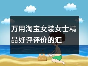 萬(wàn)用淘寶女裝、女士精品好評(píng)評(píng)價(jià)的匯總65條