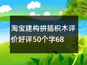 淘寶建構(gòu)、拼插積木評(píng)價(jià)好評(píng)50個(gè)字68條