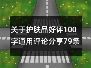 關(guān)于護(hù)膚品好評(píng)100字通用評(píng)論分享79條
