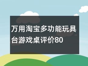 萬(wàn)用淘寶多功能玩具臺(tái)、游戲桌評(píng)價(jià)80字長(zhǎng)淘氣值的收集70條