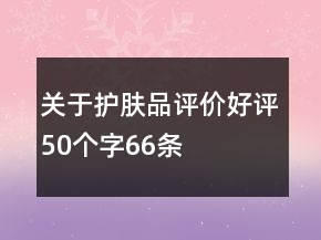 關(guān)于護(hù)膚品評價好評50個字66條