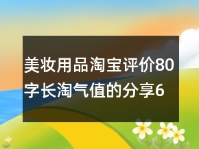 美妝用品淘寶評價80字長淘氣值的分享64條