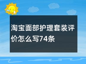 淘寶面部護理套裝評價怎么寫74條