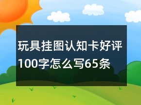 玩具掛圖、認知卡好評100字怎么寫65條