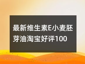 最新維生素E、小麥胚芽油淘寶好評100字75條