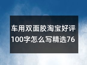 車用雙面膠淘寶好評(píng)100字怎么寫精選76條
