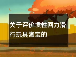 關(guān)于評(píng)價(jià)慣性、回力、滑行玩具淘寶的好評(píng)63條