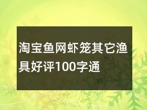 淘寶魚(yú)網(wǎng)、蝦籠、其它漁具好評(píng)100字通用評(píng)論68條