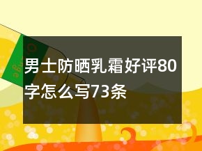 男士防曬乳霜好評(píng)80字怎么寫73條