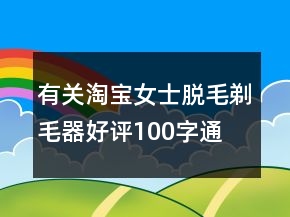 有關(guān)淘寶女士脫毛、剃毛器好評100字通用評論71條
