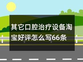 其它口腔治療設(shè)備淘寶好評(píng)怎么寫(xiě)66條