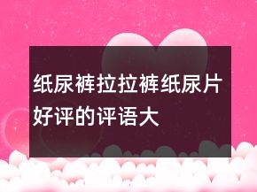 紙尿褲、拉拉褲、紙尿片好評(píng)的評(píng)語(yǔ)大全的收集73條