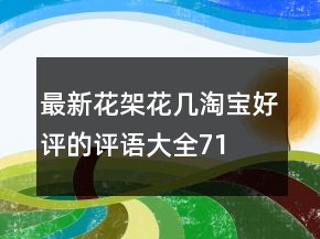 最新花架、花幾淘寶好評的評語大全71條