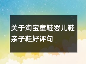 關(guān)于淘寶童鞋、嬰兒鞋、親子鞋好評句子大全匯總80條