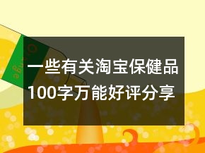 一些有關淘寶保健品100字萬能好評分享65條