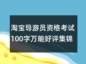 淘寶導(dǎo)游員資格考試100字萬(wàn)能好評(píng)集錦78條