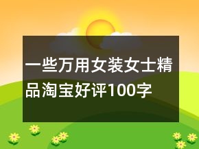 一些萬(wàn)用女裝、女士精品淘寶好評(píng)100字76條