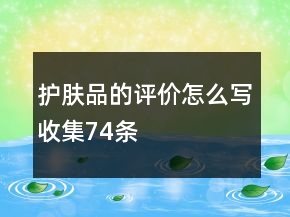 護(hù)膚品的評(píng)價(jià)怎么寫收集74條