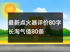 最新點(diǎn)火器評(píng)價(jià)80字長(zhǎng)淘氣值80條