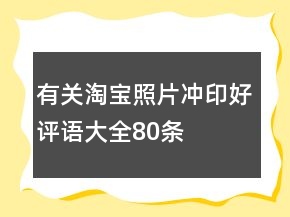 有關(guān)淘寶照片沖印好評(píng)語(yǔ)大全80條