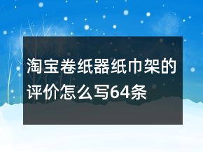 淘寶卷紙器、紙巾架的評(píng)價(jià)怎么寫(xiě)64條