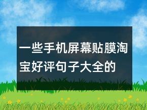 一些手機(jī)屏幕貼膜淘寶好評(píng)句子大全的集錦79條