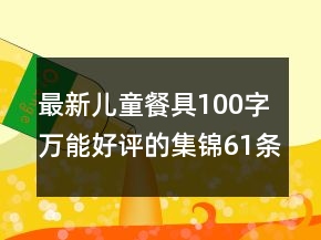 最新兒童餐具100字萬能好評(píng)的集錦61條