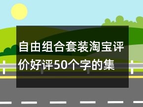 自由組合套裝淘寶評價好評50個字的集錦68條