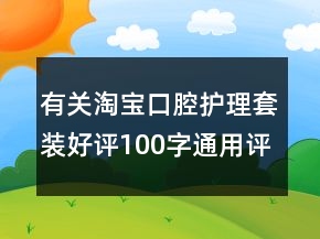 有關(guān)淘寶口腔護理套裝好評100字通用評論68條