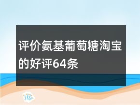 評價(jià)氨基葡萄糖淘寶的好評64條