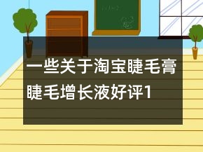 一些關(guān)于淘寶睫毛膏、睫毛增長液好評100字73條