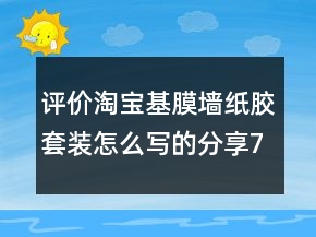 評價(jià)淘寶基膜墻紙膠套裝怎么寫的分享77條