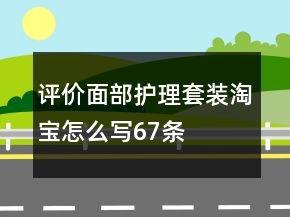評價面部護(hù)理套裝淘寶怎么寫67條