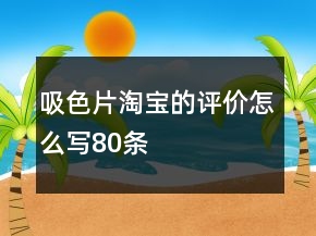 吸色片淘寶的評價(jià)怎么寫80條