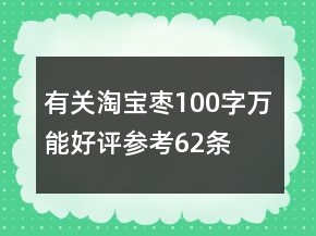 有關(guān)淘寶棗100字萬能好評(píng)參考62條
